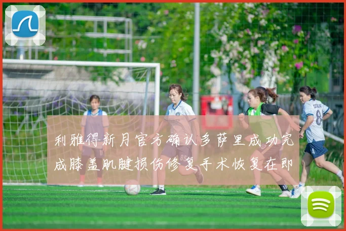 利雅得新月官方确认多萨里成功完成膝盖肌腱损伤修复手术恢复在即