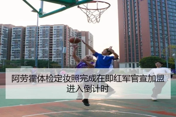 阿劳霍体检定妆照完成在即红军官宣加盟进入倒计时