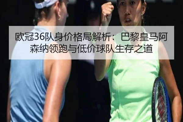 欧冠36队身价格局解析：巴黎皇马阿森纳领跑与低价球队生存之道