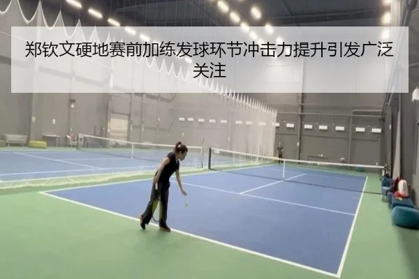 郑钦文硬地赛前加练发球环节冲击力提升引发广泛关注